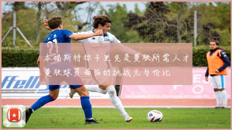 本福斯特称卡里克是曼联所需人才曼联球员面临的挑战无与伦比