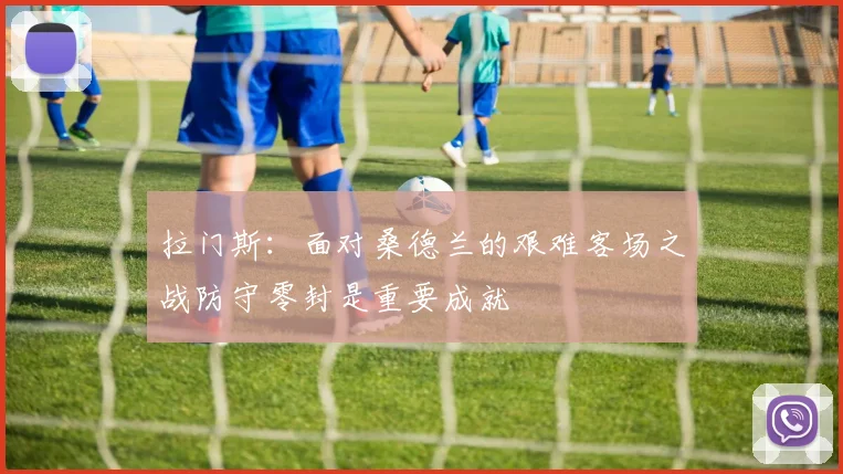 拉门斯：面对桑德兰的艰难客场之战防守零封是重要成就