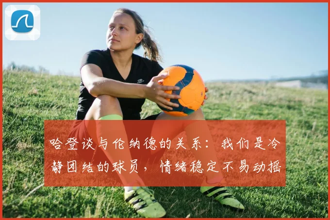 哈登谈与伦纳德的关系：我们是冷静团结的球员，情绪稳定不易动摇