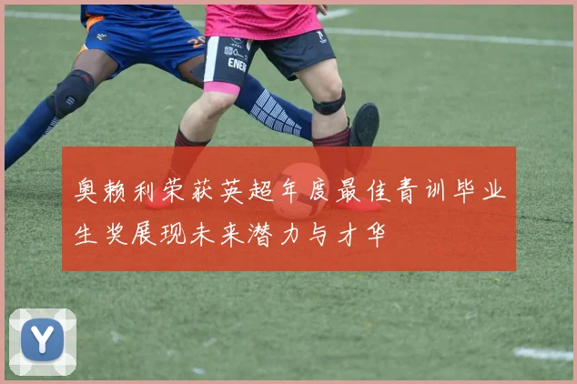 奥赖利荣获英超年度最佳青训毕业生奖展现未来潜力与才华