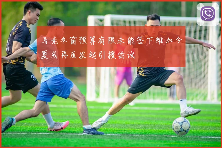 马竞冬窗预算有限未能签下维加今夏或再度发起引援尝试