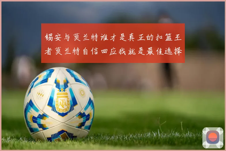锡安与莫兰特谁才是真正的扣篮王者莫兰特自信回应我就是最佳选择