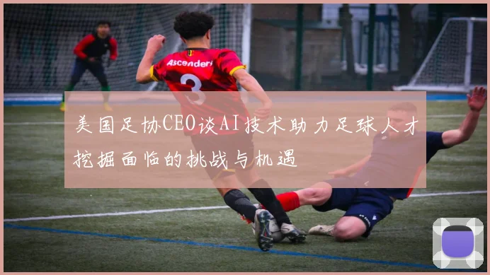 美国足协CEO谈AI技术助力足球人才挖掘面临的挑战与机遇