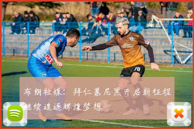 布朗社媒：拜仁慕尼黑开启新征程继续追逐辉煌梦想