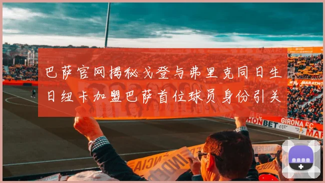 巴萨官网揭秘戈登与弗里克同日生日纽卡加盟巴萨首位球员身份引关注