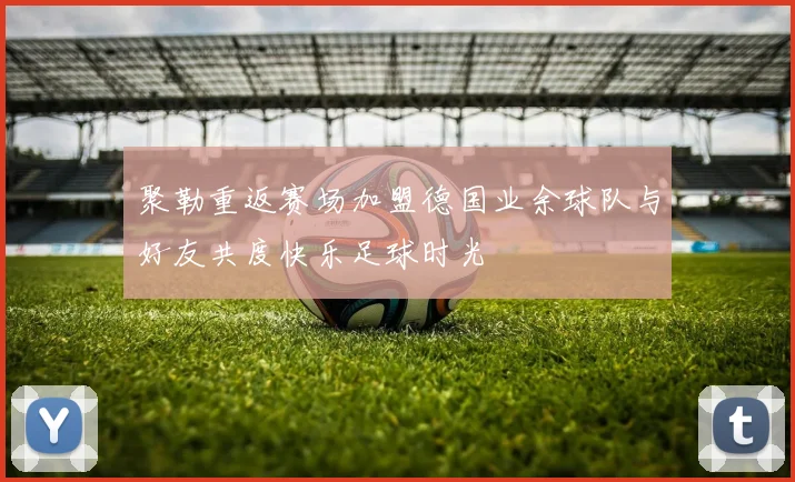 聚勒重返赛场加盟德国业余球队与好友共度快乐足球时光