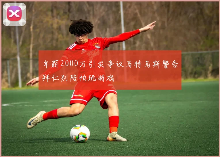 年薪2000万引发争议马特乌斯警告拜仁别陪帕玩游戏