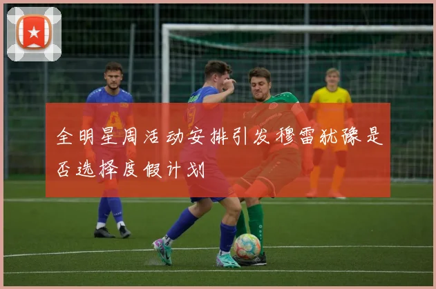 全明星周活动安排引发穆雷犹豫是否选择度假计划