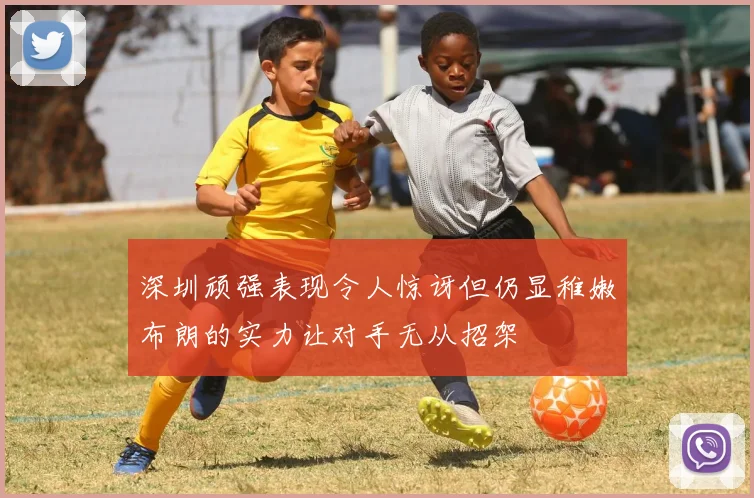 深圳顽强表现令人惊讶但仍显稚嫩布朗的实力让对手无从招架