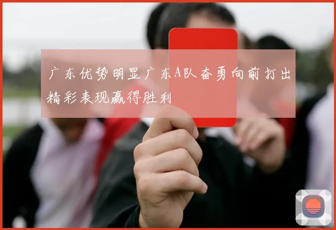 广东优势明显广东A队奋勇向前打出精彩表现赢得胜利