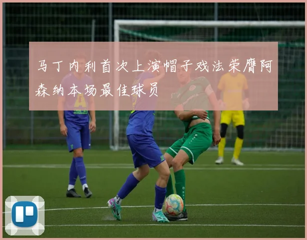 马丁内利首次上演帽子戏法荣膺阿森纳本场最佳球员