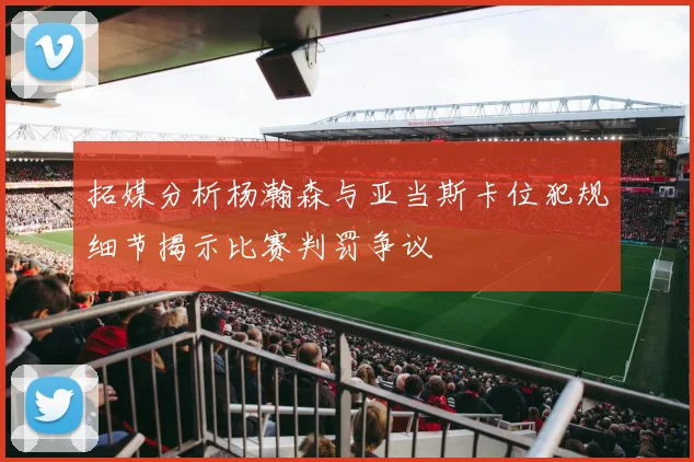 拓媒分析杨瀚森与亚当斯卡位犯规细节揭示比赛判罚争议