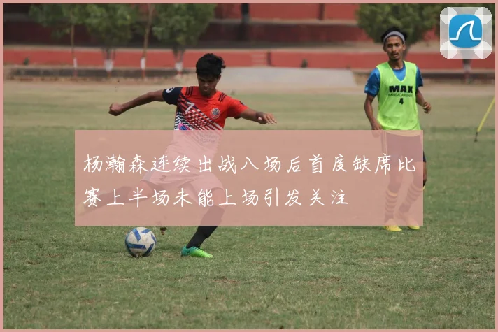 杨瀚森连续出战八场后首度缺席比赛上半场未能上场引发关注