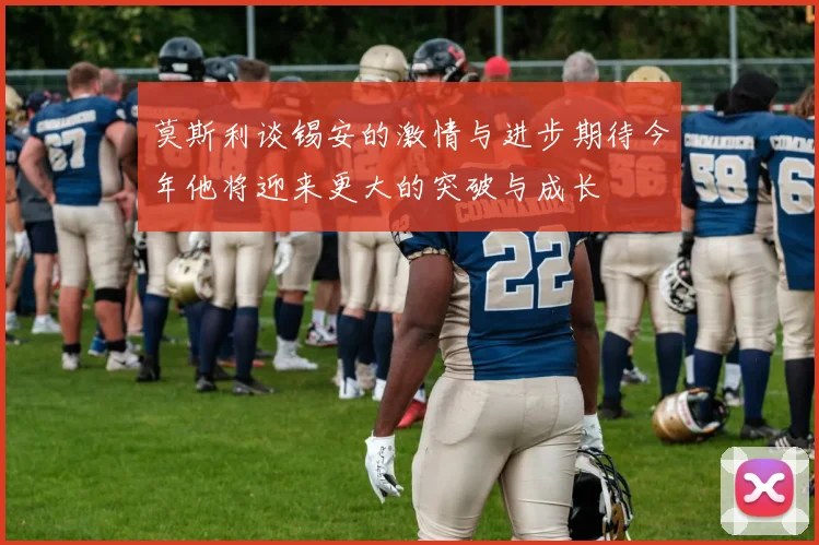 莫斯利谈锡安的激情与进步期待今年他将迎来更大的突破与成长