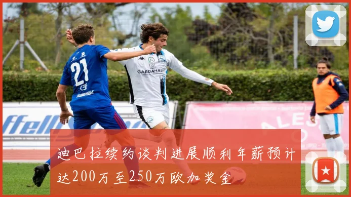迪巴拉续约谈判进展顺利年薪预计达200万至250万欧加奖金