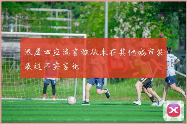 浓眉回应流言称从未在其他城市发表过不实言论