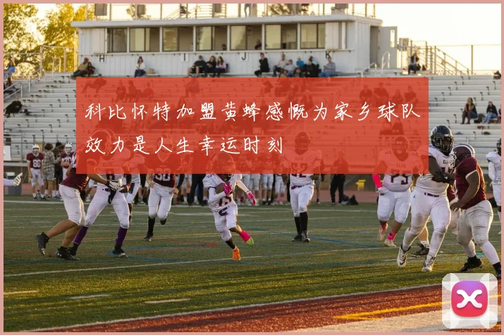 科比怀特加盟黄蜂感慨为家乡球队效力是人生幸运时刻