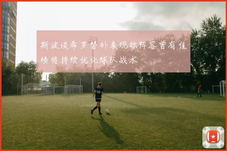斯波谈希罗替补表现称阵容曾有佳绩将持续优化球队战术