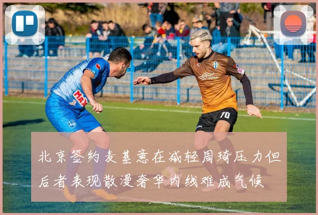 北京签约麦基意在减轻周琦压力但后者表现散漫奢华内线难成气候