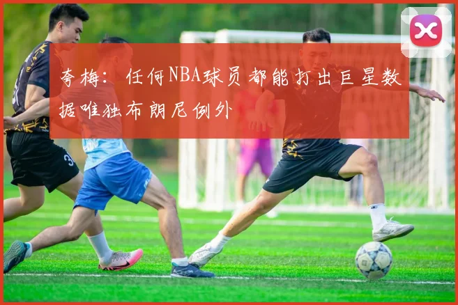 夸梅：任何NBA球员都能打出巨星数据唯独布朗尼例外