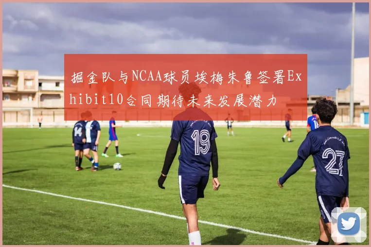 掘金队与NCAA球员埃梅朱鲁签署Exhibit10合同期待未来发展潜力