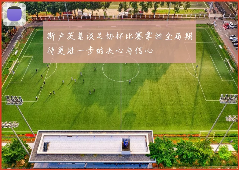 斯卢茨基谈足协杯比赛掌控全局期待更进一步的决心与信心