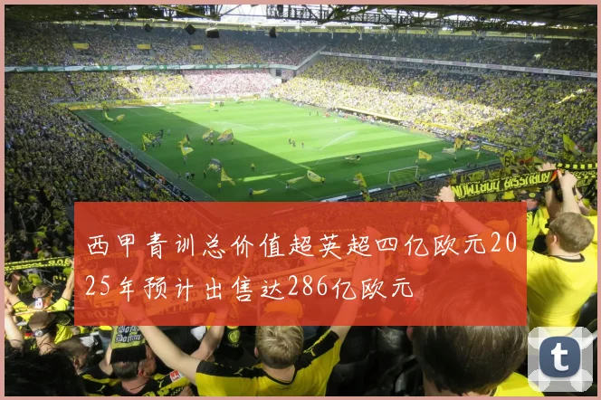 西甲青训总价值超英超四亿欧元2025年预计出售达286亿欧元