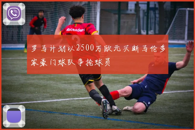 罗马计划以2500万欧元买断马伦多家豪门球队争抢球员