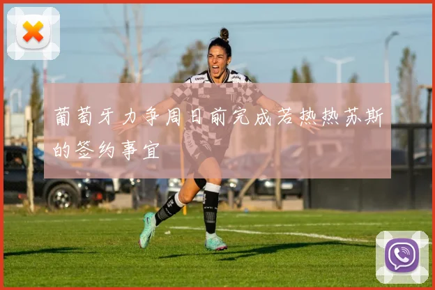 葡萄牙力争周日前完成若热热苏斯的签约事宜