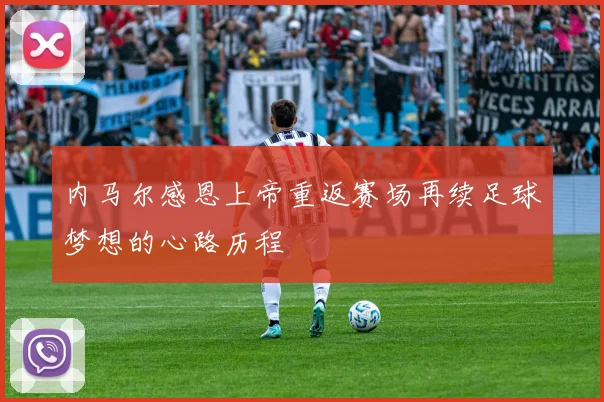 内马尔感恩上帝重返赛场再续足球梦想的心路历程